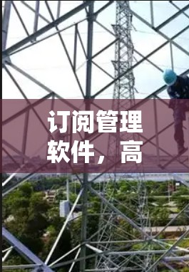 订阅管理软件,高效管理与精准营销的全新解决方案 订阅管理软件,高效管理与精准营销的全新解决方案