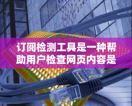 订阅检测工具是一种帮助用户检查网页内容是否符合特定标准的工具，通常用于网站运营和数据分析。以下是对订阅检测工具的详细分析和建议