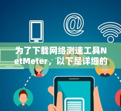 为了下载网络测速工具NetMeter,以下是详细的步骤说明 为了下载网络测速工具NetMeter,以下是详细的步骤说明