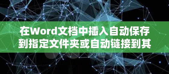 在Word文档中插入自动保存到指定文件夹或自动链接到其他网页的工具,可以按照以下步骤进行 在Word文档中插入自动保存到指定文件夹或自动链接到其他网页的工具,可以按照以下步骤进行