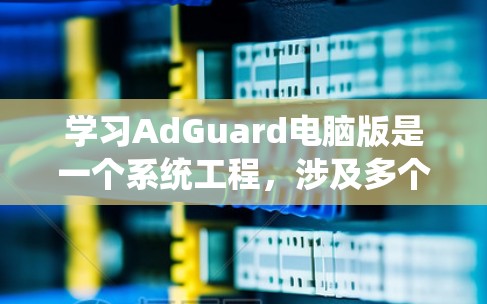 学习AdGuard电脑版是一个系统工程,涉及多个步骤和安全措施,以下是对AdGuard的详细介绍和操作指南 学习AdGuard电脑版是一个系统工程,涉及多个步骤和安全措施,以下是对AdGuard的详细介绍和操作指南