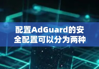 配置AdGuard的安全配置可以分为两种方法,通过配置文件和高级脚本。以下是对这两种方法的详细指南 配置AdGuard的安全配置可以分为两种方法,通过配置文件和高级脚本。以下是对这两种方法的详细指南