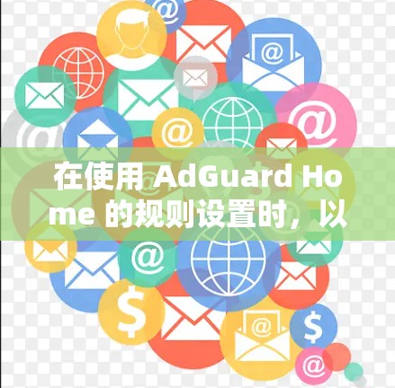 在使用 AdGuard Home 的规则设置时,以下是一步步的操作指南,帮助你正确设置禁用某些账户、广告类型、网络配置、用户权限和隐私设置 在使用 AdGuard Home 的规则设置时,以下是一步步的操作指南,帮助你正确设置禁用某些账户、广告类型、网络配置、用户权限和隐私设置