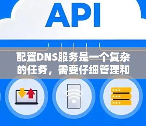 配置DNS服务是一个复杂的任务，需要仔细管理和正确配置参数以确保其正常工作。以下是一个逐步指南，帮助您完成配置
