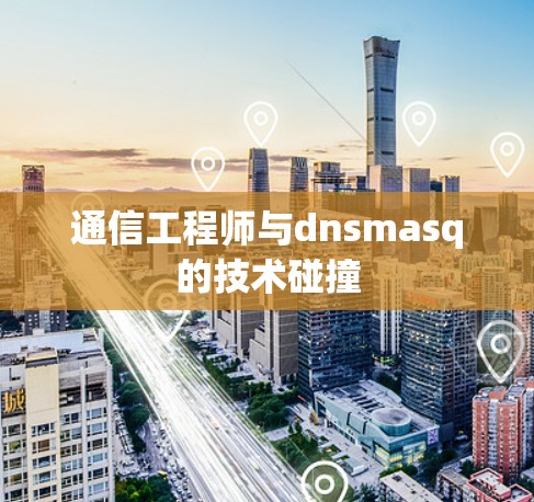通信工程师与dnsmasq的技术碰撞 通信工程师与dnsmasq的技术碰撞