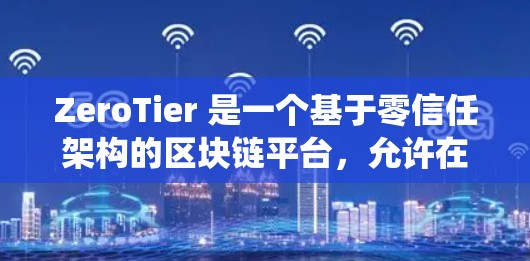 ZeroTier 是一个基于零信任架构的区块链平台,允许在传统网络和区块链之间建立连接,支持零信任的网络架构。以下是零Tier 的主要连接方法 ZeroTier 是一个基于零信任架构的区块链平台,允许在传统网络和区块链之间建立连接,支持零信任的网络架构。以下是零Tier 的主要连接方法