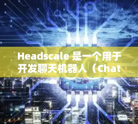 Headscale 是一个用于开发聊天机器人（Chatbot）的平台，主要用于商业、教育和零售等多个领域。如果你正在寻找Headscale的教程，以下是一些常见的步骤和流程，帮助你快速上手