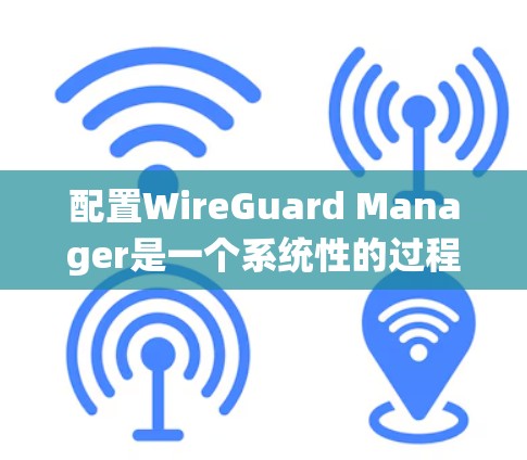 配置WireGuard Manager是一个系统性的过程，涉及多个步骤和命令。以下是配置指南的详细步骤
