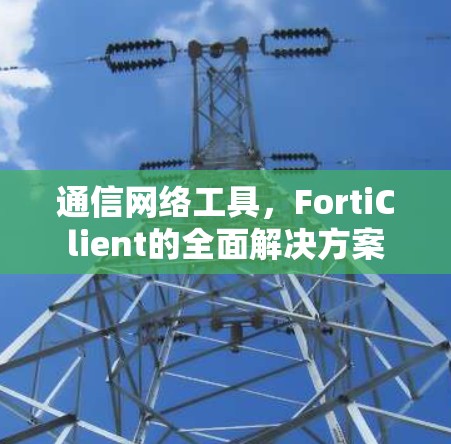 通信网络工具，FortiClient的全面解决方案