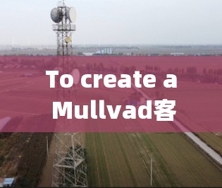 To create a Mullvad客户端,follow these organized steps: To create a Mullvad客户端,follow these organized steps: