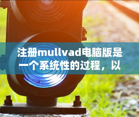 注册mullvad电脑版是一个系统性的过程,以下是一步步的指南 注册mullvad电脑版是一个系统性的过程,以下是一步步的指南