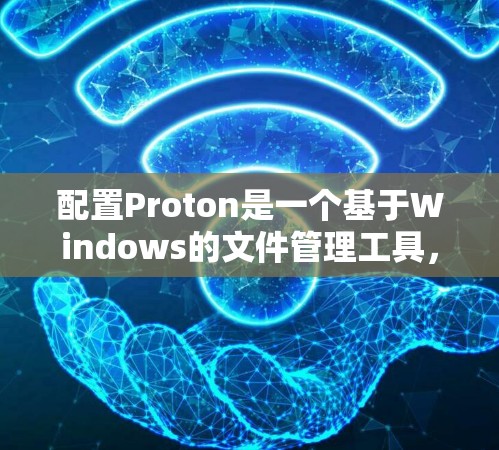 配置Proton是一个基于Windows的文件管理工具，旨在提供高效的数据存储和管理功能。以下是一步步的指南，帮助你熟悉并配置Proton