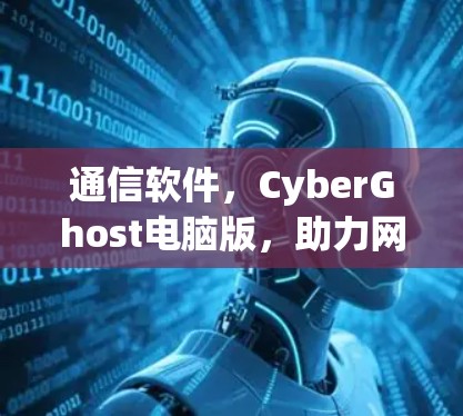 通信软件,CyberGhost电脑版,助力网络连接与数据传输 通信软件,CyberGhost电脑版,助力网络连接与数据传输