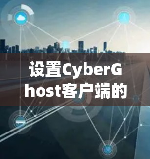 设置CyberGhost客户端的步骤如下 设置CyberGhost客户端的步骤如下