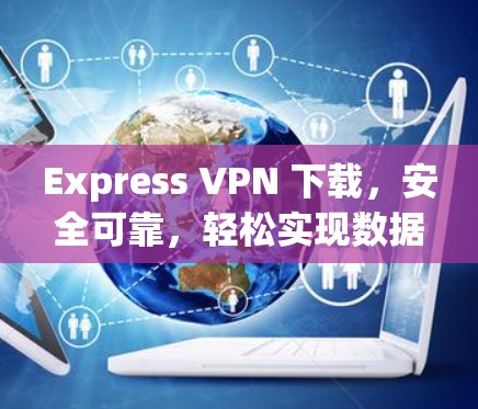 Express VPN 下载，安全可靠，轻松实现数据传输