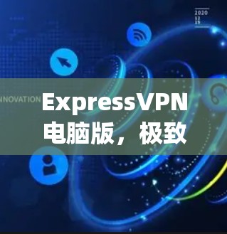 ExpressVPN电脑版,极致安全与高效便捷的网络解决方案 ExpressVPN电脑版,极致安全与高效便捷的网络解决方案