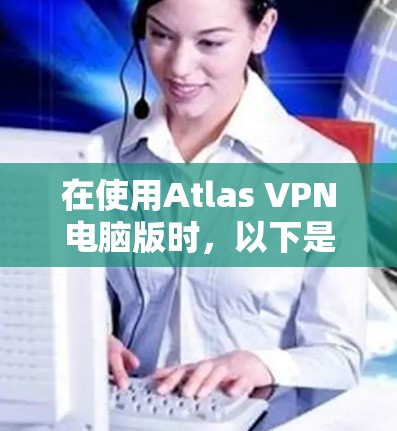 在使用Atlas VPN电脑版时,以下是一些常见问题的解决方法 在使用Atlas VPN电脑版时,以下是一些常见问题的解决方法