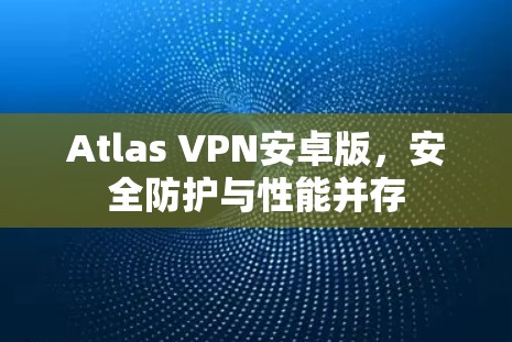 Atlas VPN安卓版,安全防护与性能并存 Atlas VPN安卓版,安全防护与性能并存