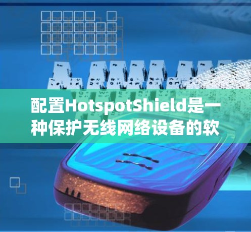 配置HotspotShield是一种保护无线网络设备的软件,用于防止恶意软件或恶意代码的安装和传播。以下是详细的配置教程,分为多个步骤进行操作 配置HotspotShield是一种保护无线网络设备的软件,用于防止恶意软件或恶意代码的安装和传播。以下是详细的配置教程,分为多个步骤进行操作