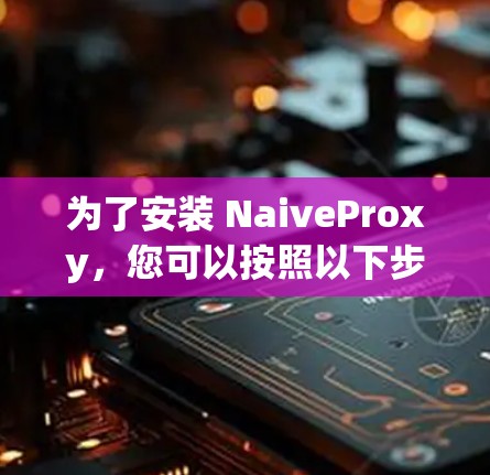为了安装 NaiveProxy,您可以按照以下步骤进行 为了安装 NaiveProxy,您可以按照以下步骤进行