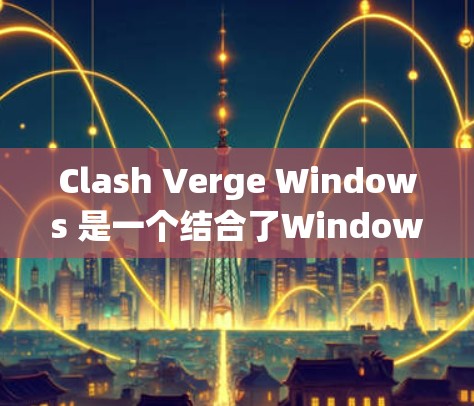 Clash Verge Windows 是一个结合了Windows和VCS的跨平台引擎,旨在为支持高睡眠模式的Windows系统提供高性能的游戏引擎。以下是详细的使用指南和信息 Clash Verge Windows 是一个结合了Windows和VCS的跨平台引擎,旨在为支持高睡眠模式的Windows系统提供高性能的游戏引擎。以下是详细的使用指南和信息