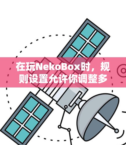 在玩NekoBox时,规则设置允许你调整多个关键参数,确保游戏流畅且符合你的需求。以下是逐步调整规则设置的指南 在玩NekoBox时,规则设置允许你调整多个关键参数,确保游戏流畅且符合你的需求。以下是逐步调整规则设置的指南
