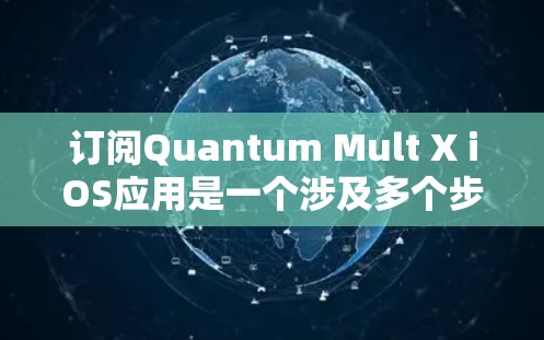 订阅Quantum Mult X iOS应用是一个涉及多个步骤的操作过程,以下是详细的步骤指南 订阅Quantum Mult X iOS应用是一个涉及多个步骤的操作过程,以下是详细的步骤指南