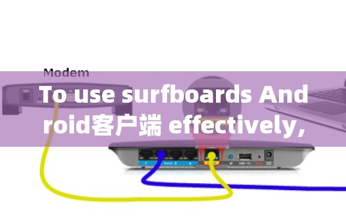 To use surfboards Android客户端 effectively,follow these organized steps: To use surfboards Android客户端 effectively,follow these organized steps:
