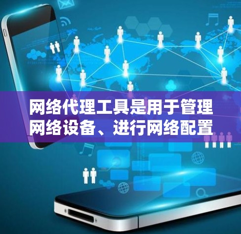 网络代理工具是用于管理网络设备、进行网络配置、测试和优化的工具,根据需求和预算选择合适的工具。以下是几个最新版本的网络代理工具及其特点 网络代理工具是用于管理网络设备、进行网络配置、测试和优化的工具,根据需求和预算选择合适的工具。以下是几个最新版本的网络代理工具及其特点