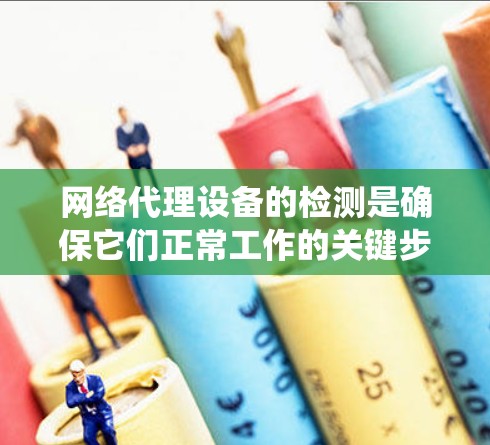 网络代理设备的检测是确保它们正常工作的关键步骤。以下是一个系统化和详细的指南,帮助您进行网络代理设备的检测和维护 网络代理设备的检测是确保它们正常工作的关键步骤。以下是一个系统化和详细的指南,帮助您进行网络代理设备的检测和维护