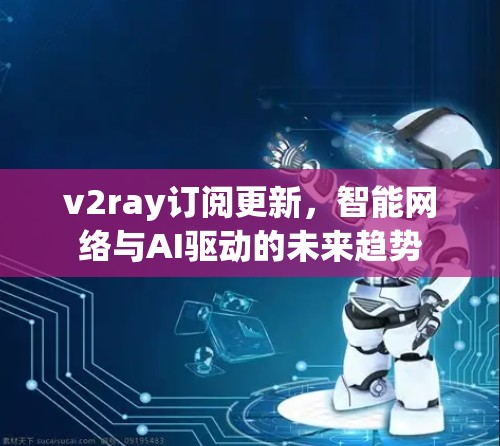 v2ray订阅更新,智能网络与AI驱动的未来趋势 v2ray订阅更新,智能网络与AI驱动的未来趋势