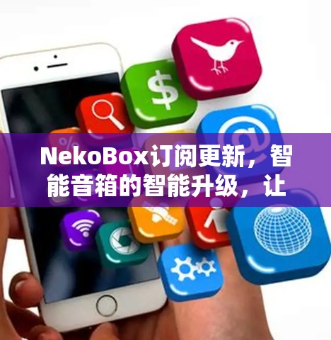 NekoBox订阅更新,智能音箱的智能升级,让生活更智能 NekoBox订阅更新,智能音箱的智能升级,让生活更智能