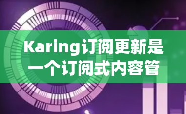 Karing订阅更新是一个订阅式内容管理平台，用户可以通过订阅来管理他们的内容。以下是关于Karing订阅更新的详细信息