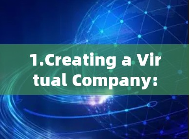 1.Creating a Virtual Company: 1.Creating a Virtual Company:
