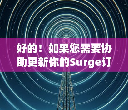 好的!如果您需要协助更新你的Surge订阅,您可以通过以下步骤操作 好的!如果您需要协助更新你的Surge订阅,您可以通过以下步骤操作
