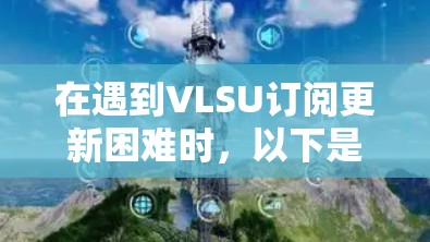 在遇到VLSU订阅更新困难时,以下是逐步的解决方案 在遇到VLSU订阅更新困难时,以下是逐步的解决方案
