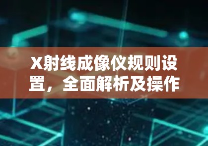X射线成像仪规则设置,全面解析及操作指南 X射线成像仪规则设置,全面解析及操作指南