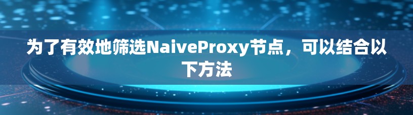 为了有效地筛选NaiveProxy节点,可以结合以下方法 为了有效地筛选NaiveProxy节点,可以结合以下方法