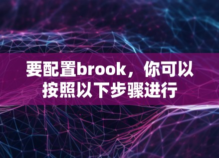 要配置brook,你可以按照以下步骤进行 要配置brook,你可以按照以下步骤进行