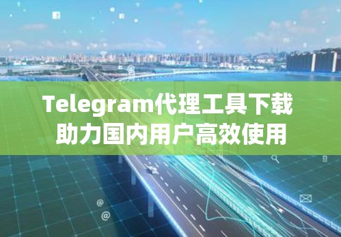 Telegram代理工具下载 助力国内用户高效使用 Telegram代理工具下载 助力国内用户高效使用