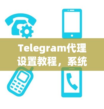 Telegram代理设置教程,系统性技巧与实战指南 Telegram代理设置教程,系统性技巧与实战指南