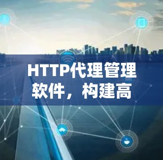 HTTP代理管理软件，构建高效通信生态