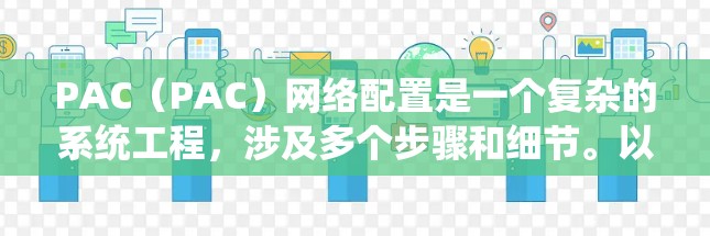 PAC(PAC)网络配置是一个复杂的系统工程,涉及多个步骤和细节。以下是对PAC网络配置的详细说明 PAC(PAC)网络配置是一个复杂的系统工程,涉及多个步骤和细节。以下是对PAC网络配置的详细说明