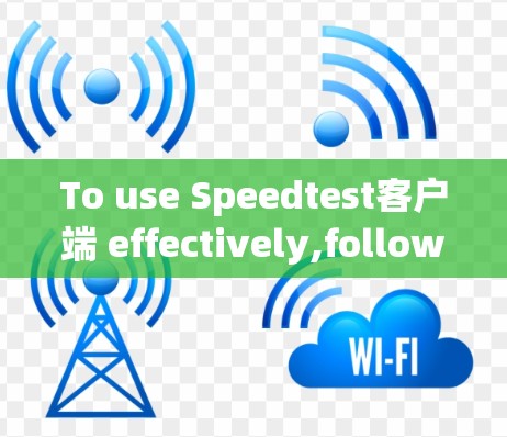 To use Speedtest客户端 effectively,follow these organized steps: To use Speedtest客户端 effectively,follow these organized steps: