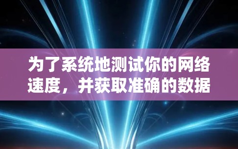 为了系统地测试你的网络速度,并获取准确的数据,可以按照以下步骤操作 为了系统地测试你的网络速度,并获取准确的数据,可以按照以下步骤操作
