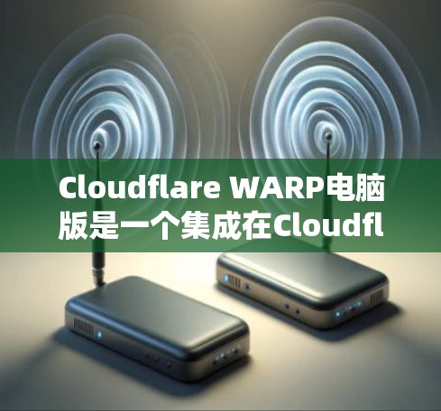 Cloudflare WARP电脑版是一个集成在Cloudflare云服务中的功能,旨在提升用户体验。以下是对该产品的详细分析和总结 Cloudflare WARP电脑版是一个集成在Cloudflare云服务中的功能,旨在提升用户体验。以下是对该产品的详细分析和总结