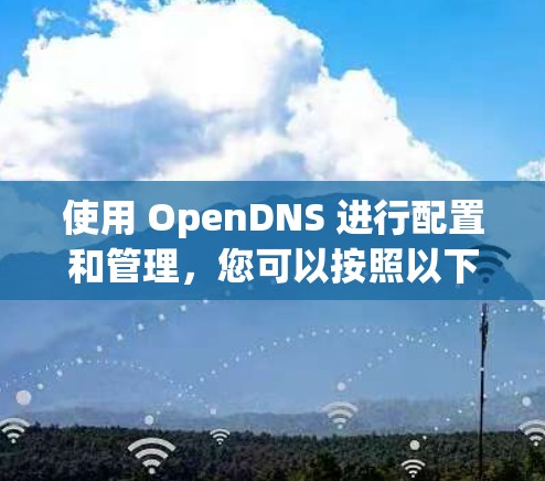 使用 OpenDNS 进行配置和管理,您可以按照以下步骤进行 使用 OpenDNS 进行配置和管理,您可以按照以下步骤进行
