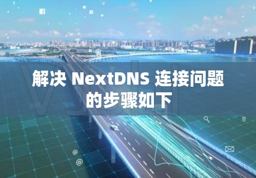 解决 NextDNS 连接问题的步骤如下 解决 NextDNS 连接问题的步骤如下