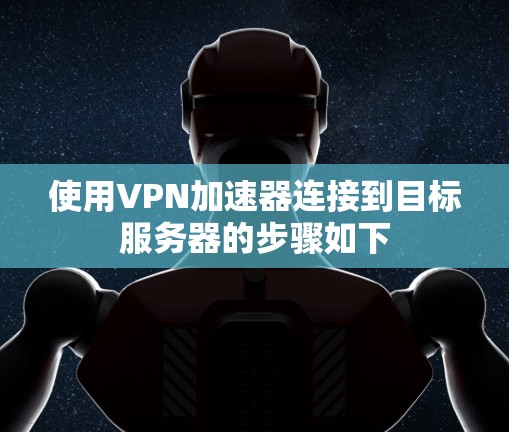 使用VPN加速器连接到目标服务器的步骤如下 使用VPN加速器连接到目标服务器的步骤如下