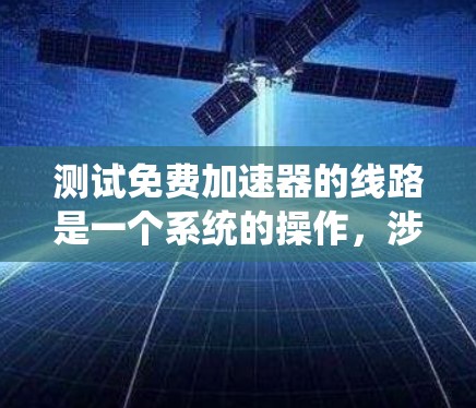 测试免费加速器的线路是一个系统的操作,涉及多个步骤和注意事项。以下是一个清晰的指南,帮助您顺利完成测试 测试免费加速器的线路是一个系统的操作,涉及多个步骤和注意事项。以下是一个清晰的指南,帮助您顺利完成测试